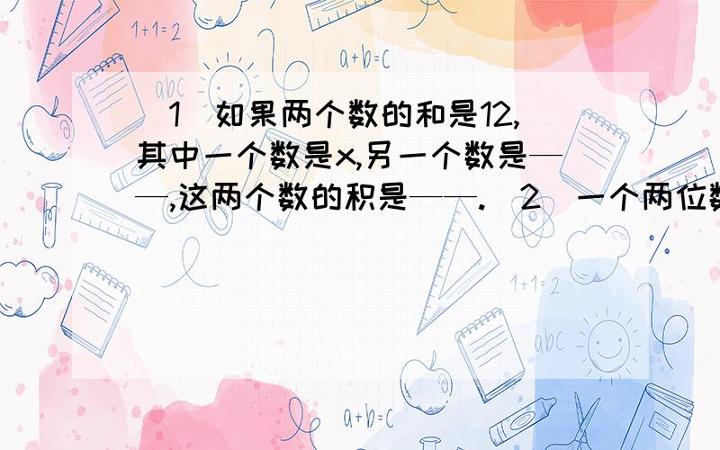 （1）如果两个数的和是12,其中一个数是x,另一个数是——,这两个数的积是——.（2）一个两位数,个位上是x,十位上的数比个位数的2倍少1,则十位上得数是——（3）与2x+1相邻的两个奇数——,