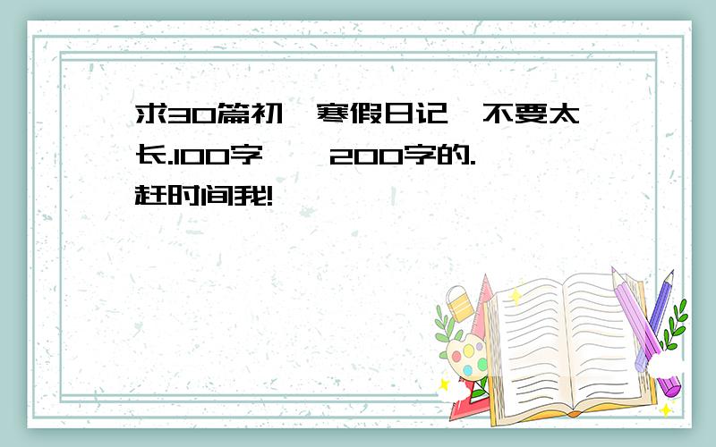 求30篇初一寒假日记,不要太长.100字——200字的.赶时间我!