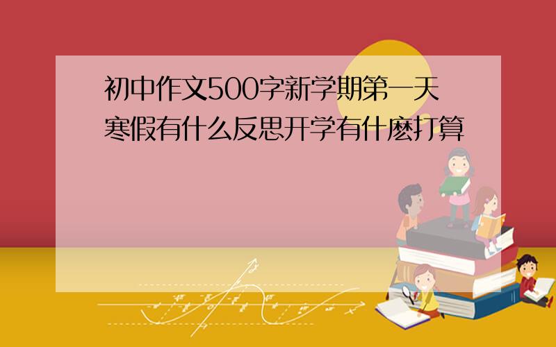 初中作文500字新学期第一天寒假有什么反思开学有什麽打算