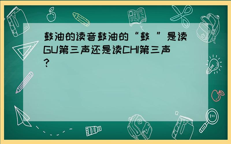 鼓油的读音鼓油的“鼓 ”是读GU第三声还是读CHI第三声?