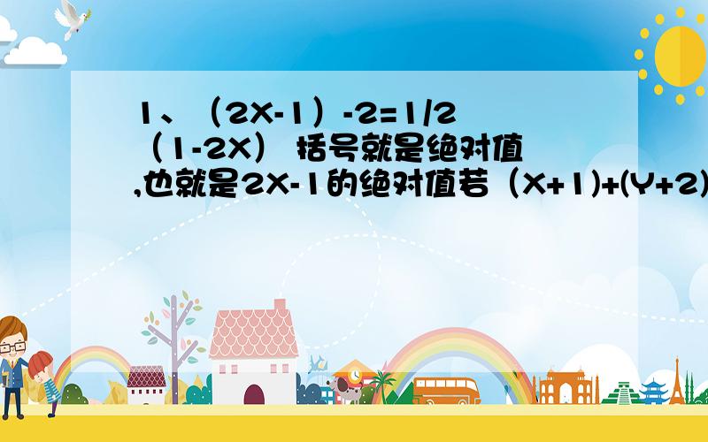 1、（2X-1）-2=1/2（1-2X） 括号就是绝对值,也就是2X-1的绝对值若（X+1)+(Y+2)=0 试求X Y的值 括号就是绝对值1楼的第一题的第三步怎么化简的？咱们老师没教过，为什么这样化简，