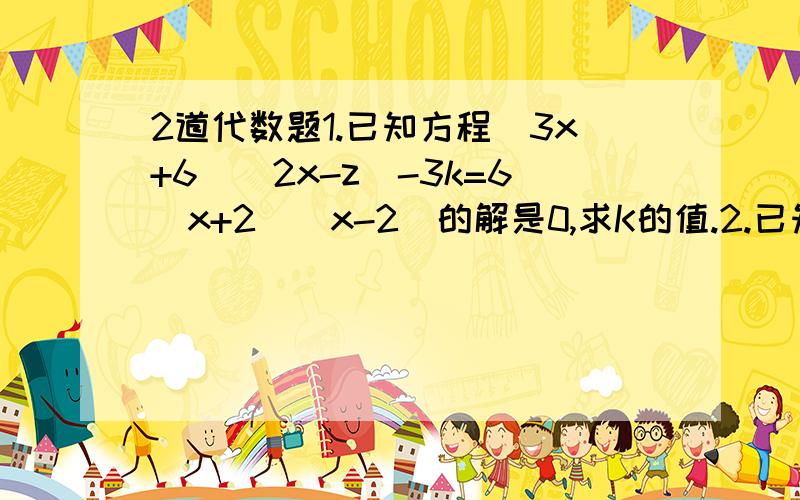 2道代数题1.已知方程(3x+6)(2x-z)-3k=6(x+2)(x-2)的解是0,求K的值.2.已知X的平方+x-1=0,求X的3次方-2x+4的值.两括号之间表示乘 请说明理由,