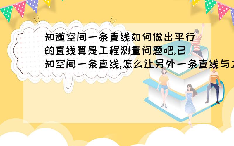 知道空间一条直线如何做出平行的直线算是工程测量问题吧,已知空间一条直线,怎么让另外一条直线与之平行要用到哪些工具,比如经纬仪之类的.