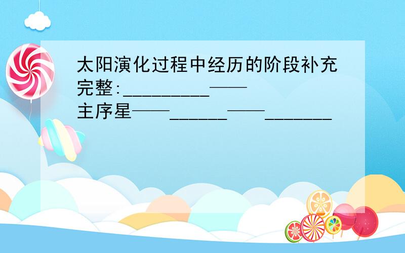 太阳演化过程中经历的阶段补充完整:_________——主序星——______——_______