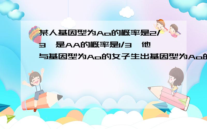 某人基因型为Aa的概率是2/3,是AA的概率是1/3,他与基因型为Aa的女子生出基因型为Aa的孩子的可能性为?