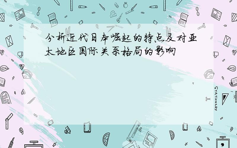 分析近代日本崛起的特点及对亚太地区国际关系格局的影响