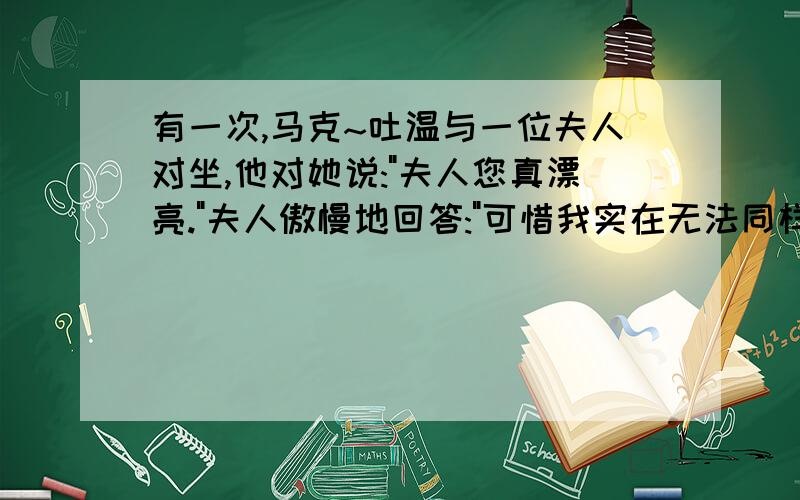 有一次,马克~吐温与一位夫人对坐,他对她说: