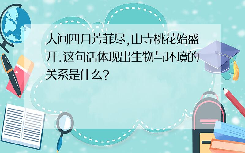 人间四月芳菲尽,山寺桃花始盛开.这句话体现出生物与环境的关系是什么?