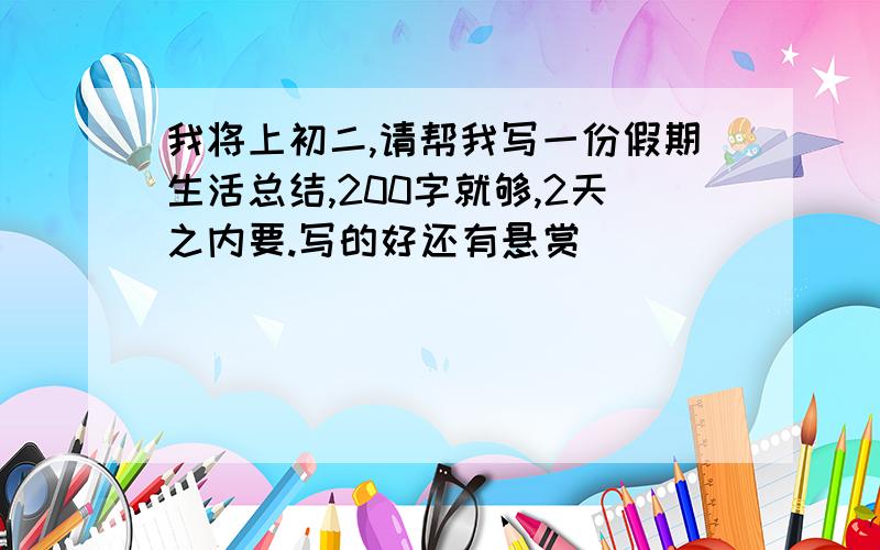 我将上初二,请帮我写一份假期生活总结,200字就够,2天之内要.写的好还有悬赏