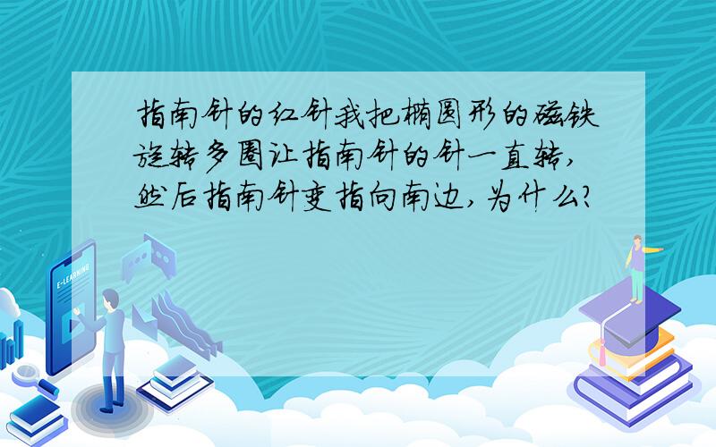 指南针的红针我把椭圆形的磁铁旋转多圈让指南针的针一直转,然后指南针变指向南边,为什么?