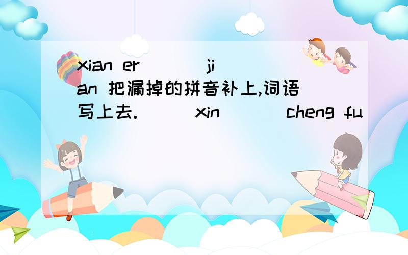 xian er （ ） jian 把漏掉的拼音补上,词语写上去.（ ） xin （　）cheng fu （ ）