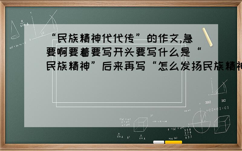 “民族精神代代传”的作文,急要啊要着要写开头要写什么是“民族精神”后来再写“怎么发扬民族精神”