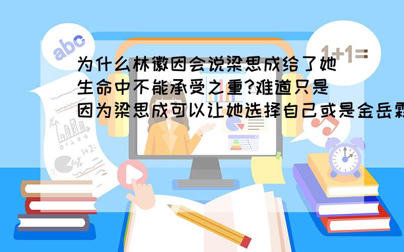 为什么林徽因会说梁思成给了她生命中不能承受之重?难道只是因为梁思成可以让她选择自己或是金岳霖么?