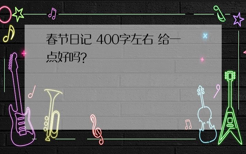 春节日记 400字左右 给一点好吗?