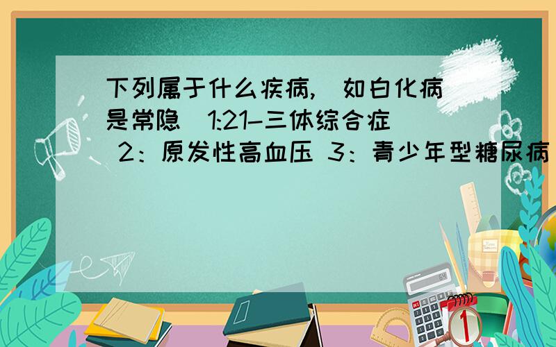 下列属于什么疾病,（如白化病是常隐）1:21-三体综合症 2：原发性高血压 3：青少年型糖尿病 4：苯丙酮尿症