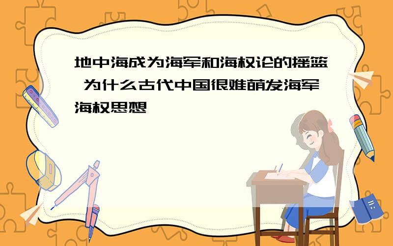 地中海成为海军和海权论的摇篮 为什么古代中国很难萌发海军海权思想