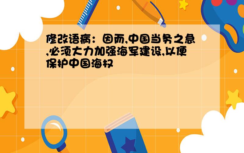 修改语病：因而,中国当务之急,必须大力加强海军建设,以便保护中国海权