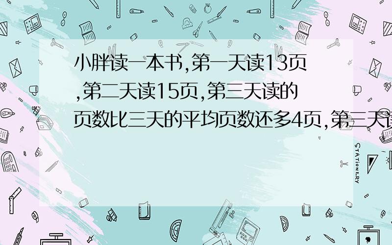 小胖读一本书,第一天读13页,第二天读15页,第三天读的页数比三天的平均页数还多4页,第三天读了多少页?用方程