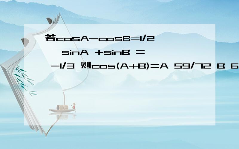 若cosA-cosB=1/2 ,sinA +sinB = -1/3 则cos(A+B)=A 59/72 B 61/84 C 13/36 D29/36