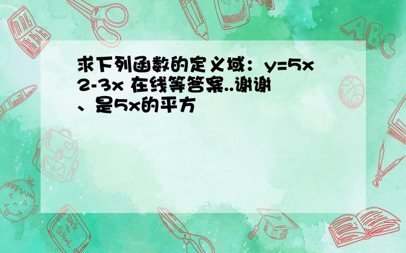 求下列函数的定义域：y=5x2-3x 在线等答案..谢谢、是5x的平方