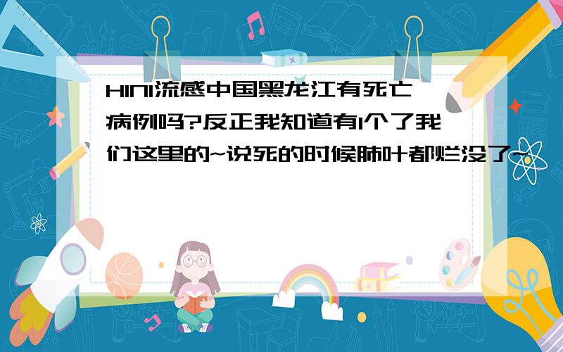 H1N1流感中国黑龙江有死亡病例吗?反正我知道有1个了我们这里的~说死的时候肺叶都烂没了~