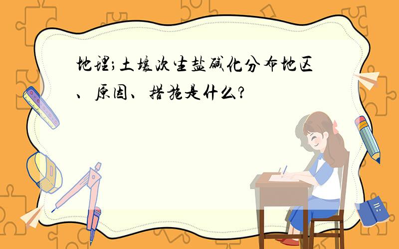 地理；土壤次生盐碱化分布地区、原因、措施是什么?