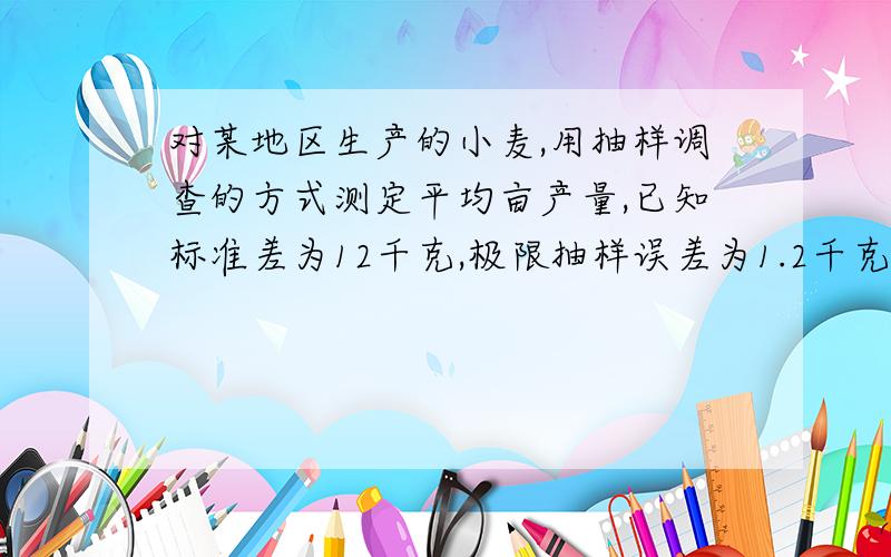 对某地区生产的小麦,用抽样调查的方式测定平均亩产量,已知标准差为12千克,极限抽样误差为1.2千克.在概率为95.45%的条件下,试求应抽多少亩小麦进行调查.要有计算过程