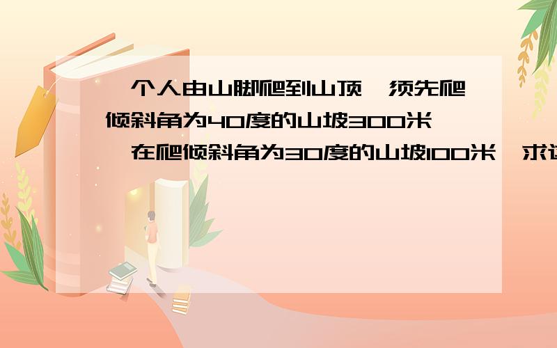 一个人由山脚爬到山顶,须先爬倾斜角为40度的山坡300米,在爬倾斜角为30度的山坡100米,求这座山的高度?结果精确到1米!没有图!