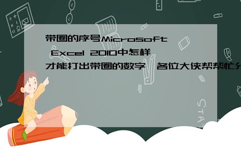 带圈的序号Microsoft Excel 2010中怎样才能打出带圈的数字,各位大侠帮帮忙分享一下