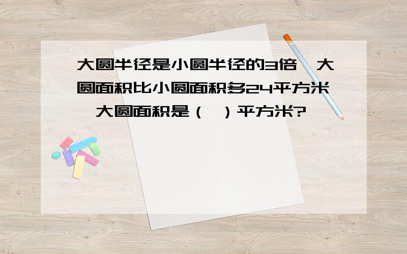 大圆半径是小圆半径的3倍,大圆面积比小圆面积多24平方米,大圆面积是（ ）平方米?