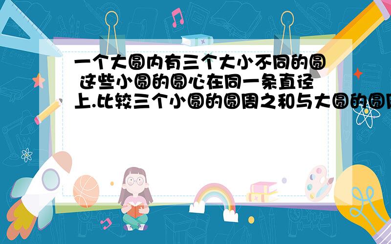 一个大圆内有三个大小不同的圆 这些小圆的圆心在同一条直径上.比较三个小圆的圆周之和与大圆的圆周如题这样发现什麽为什麽