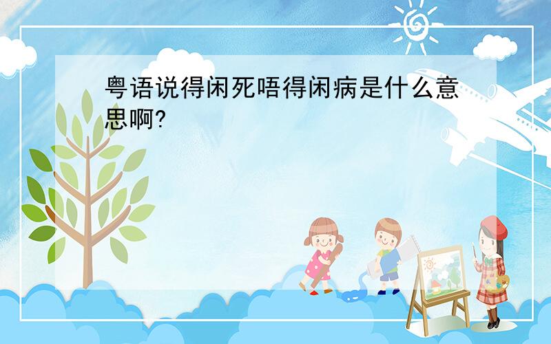 粤语说得闲死唔得闲病是什么意思啊?