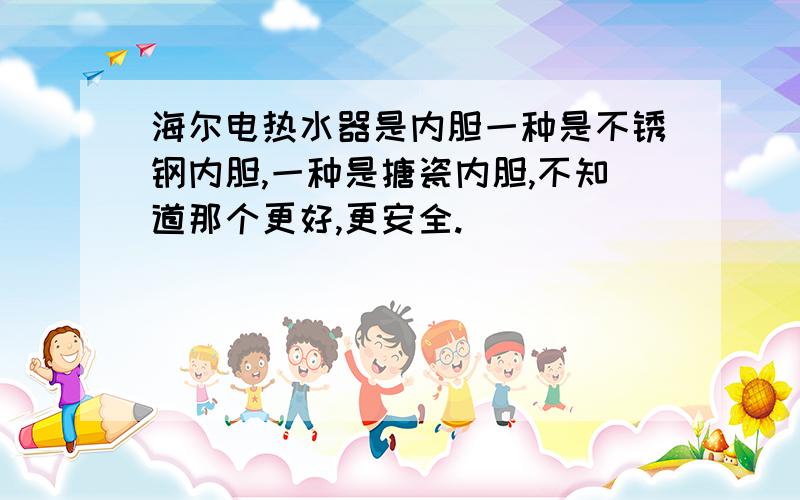 海尔电热水器是内胆一种是不锈钢内胆,一种是搪瓷内胆,不知道那个更好,更安全.