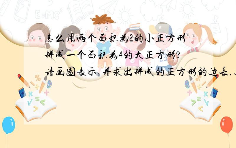 怎么用两个面积为2的小正方形拼成一个面积为4的大正方形?请画图表示,并求出拼成的正方形的边长.过程,急