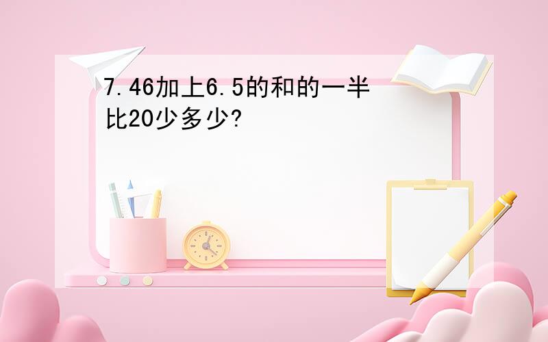 7.46加上6.5的和的一半比20少多少?