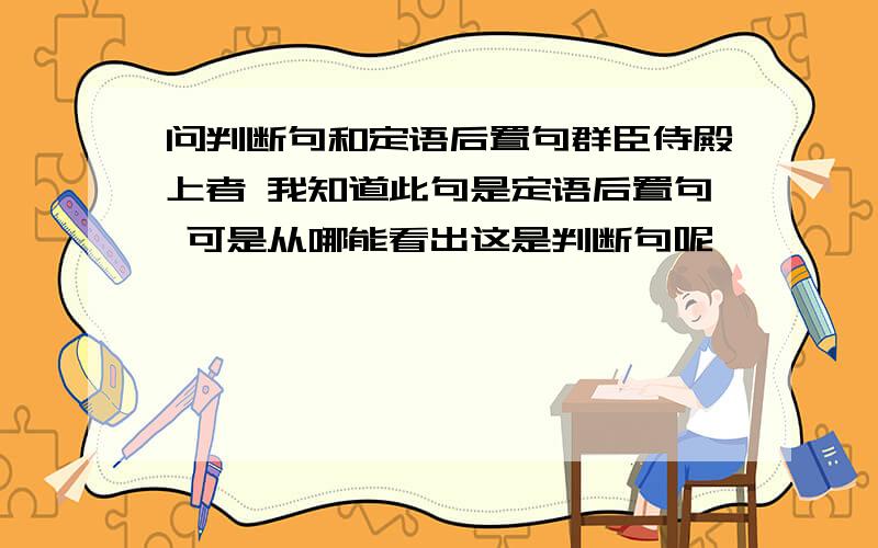 问判断句和定语后置句群臣侍殿上者 我知道此句是定语后置句 可是从哪能看出这是判断句呢