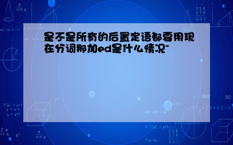 是不是所有的后置定语都要用现在分词那加ed是什么情况~