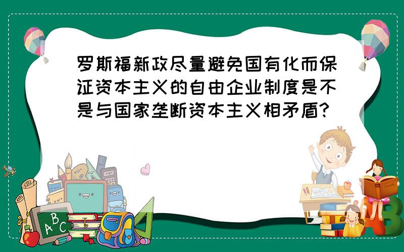 罗斯福新政尽量避免国有化而保证资本主义的自由企业制度是不是与国家垄断资本主义相矛盾?