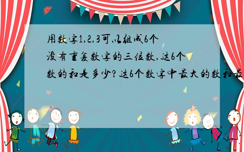 用数字1,2,3可以组成6个没有重复数字的三位数,这6个数的和是多少?这6个数字中最大的数和最小的数分别是多少?