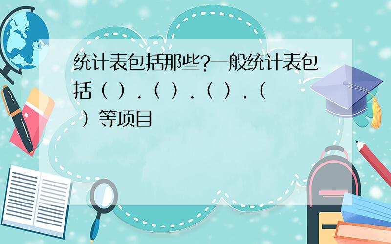 统计表包括那些?一般统计表包括（ ）.（ ）.（ ）.（ ）等项目