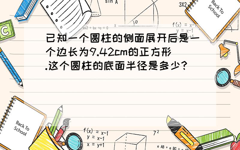 已知一个圆柱的侧面展开后是一个边长为9.42cm的正方形.这个圆柱的底面半径是多少?