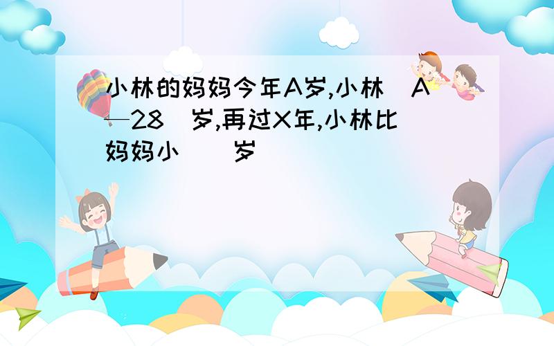 小林的妈妈今年A岁,小林（A—28）岁,再过X年,小林比妈妈小（）岁