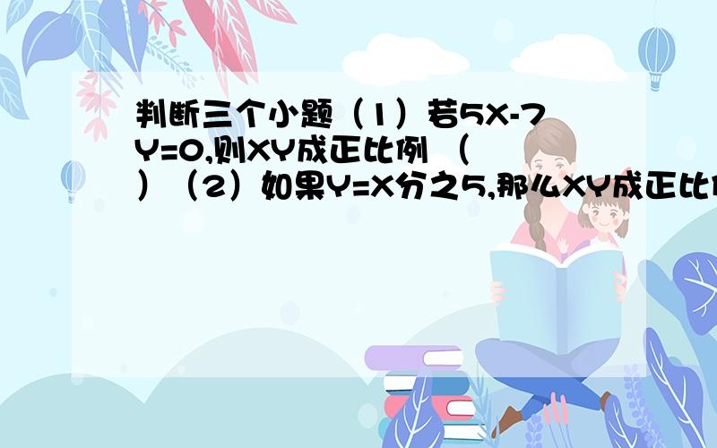 判断三个小题（1）若5X-7Y=0,则XY成正比例 （ ）（2）如果Y=X分之5,那么XY成正比例 （ ）（3）比例尺一定,图上距离和实际距离成正比例（ ）