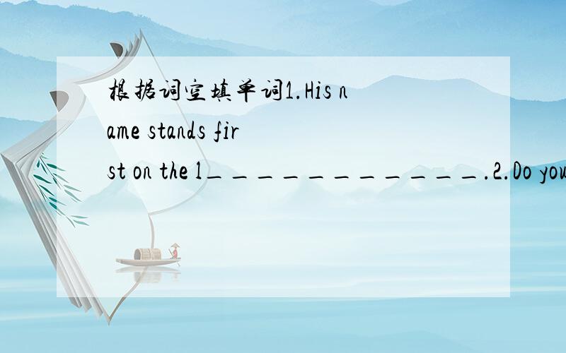 根据词空填单词1.His name stands first on the l___________.2.Do you know another w_________of showing people where your hometown is?3.Listening and speaking are i_______ skills in English-learning.