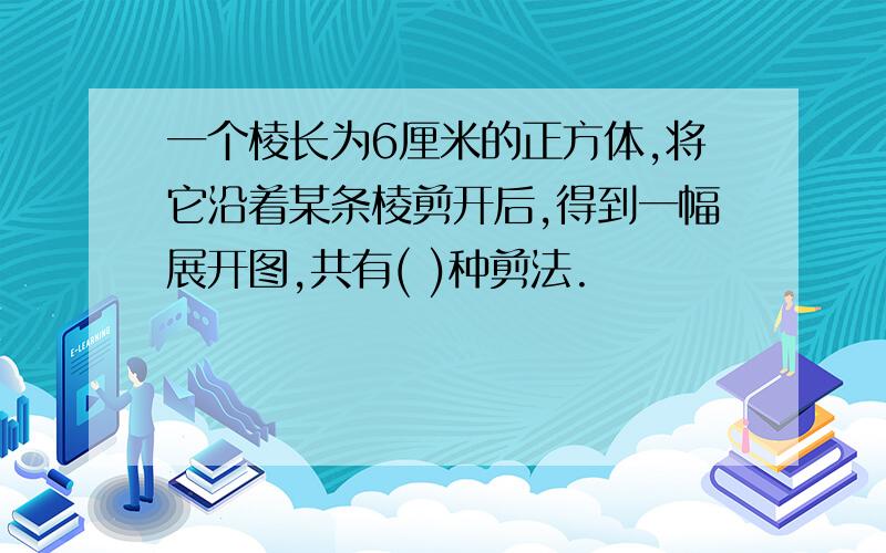 一个棱长为6厘米的正方体,将它沿着某条棱剪开后,得到一幅展开图,共有( )种剪法.