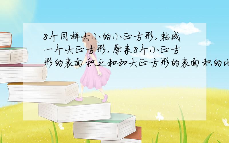 8个同样大小的小正方形,粘成一个大正方形,原来8个小正方形的表面积之和和大正方形的表面积的比是