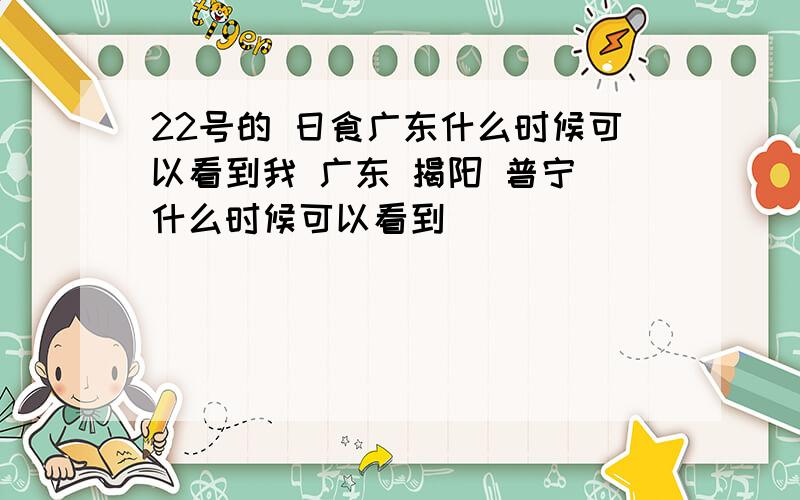 22号的 日食广东什么时候可以看到我 广东 揭阳 普宁 什么时候可以看到