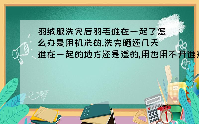 羽绒服洗完后羽毛堆在一起了怎么办是用机洗的.洗完晒还几天堆在一起的地方还是湿的,用也用不开谁知道怎么弄吗