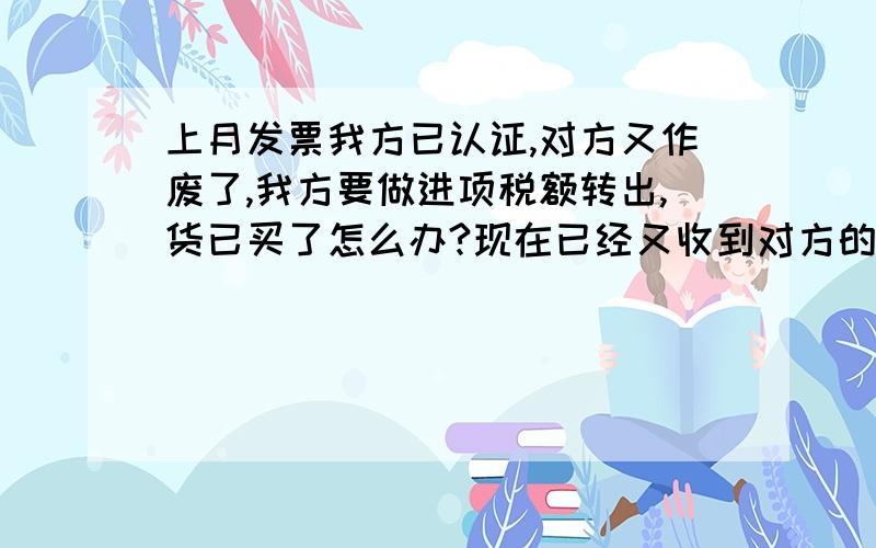 上月发票我方已认证,对方又作废了,我方要做进项税额转出,货已买了怎么办?现在已经又收到对方的发票了.