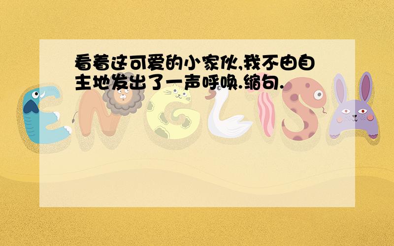 看着这可爱的小家伙,我不由自主地发出了一声呼唤.缩句.